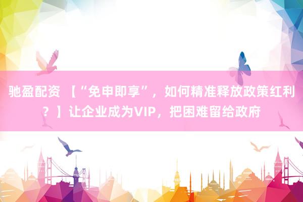 驰盈配资 【“免申即享”，如何精准释放政策红利？】让企业成为VIP，把困难留给政府