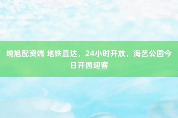 纯旭配资端 地铁直达，24小时开放，海艺公园今日开园迎客