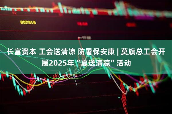 长富资本 工会送清凉 防暑保安康 | 莫旗总工会开展2025年“夏送清凉”活动