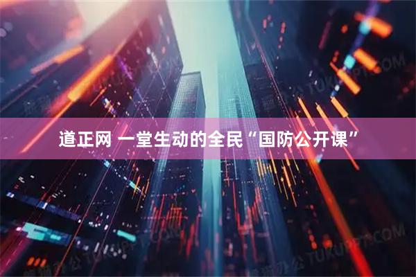 道正网 一堂生动的全民“国防公开课”