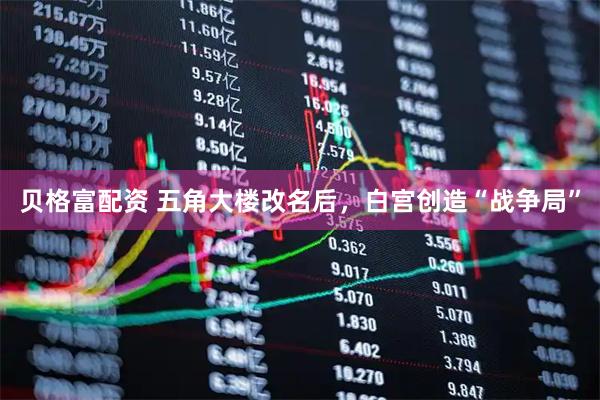 贝格富配资 五角大楼改名后，白宫创造“战争局”