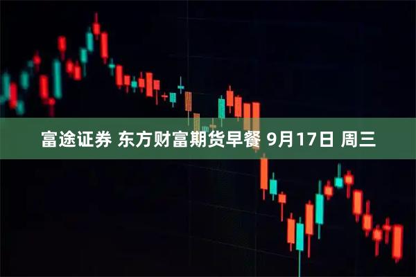 富途证券 东方财富期货早餐 9月17日 周三