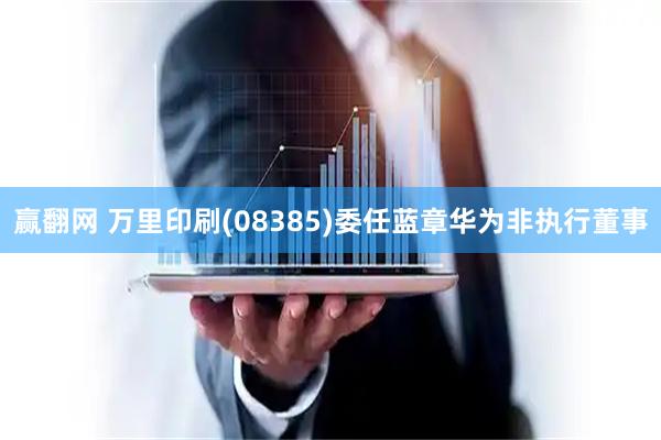赢翻网 万里印刷(08385)委任蓝章华为非执行董事