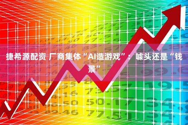 捷希源配资 厂商集体“AI造游戏”：噱头还是“钱景”