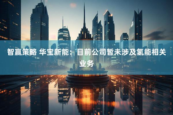 智赢策略 华宝新能：目前公司暂未涉及氢能相关业务