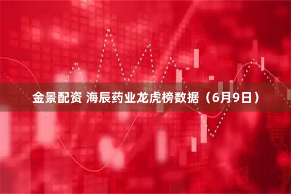 金景配资 海辰药业龙虎榜数据（6月9日）