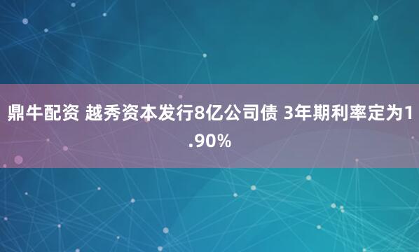 鼎牛配资 越秀资本发行8亿公司债 3年期利率定为1.90%