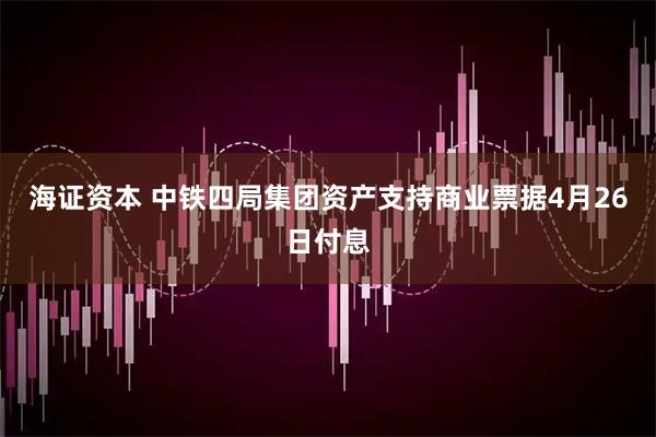 海证资本 中铁四局集团资产支持商业票据4月26日付息