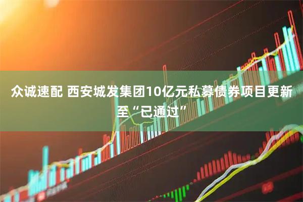 众诚速配 西安城发集团10亿元私募债券项目更新至“已通过”