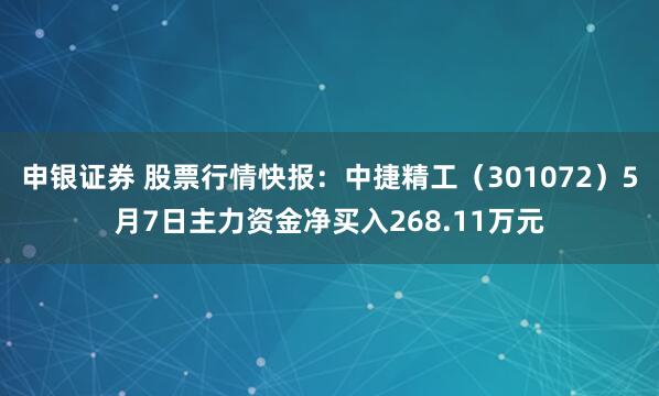申银证券 股票行情快报：中捷精工（301072）5月7日主力资金净买入268.11万元