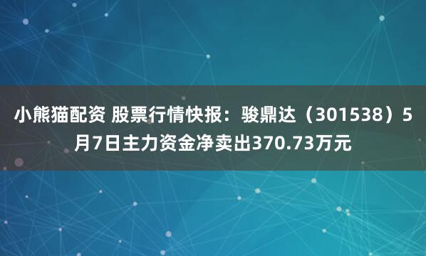 小熊猫配资 股票行情快报：骏鼎达（301538）5月7日主力资金净卖出370.73万元
