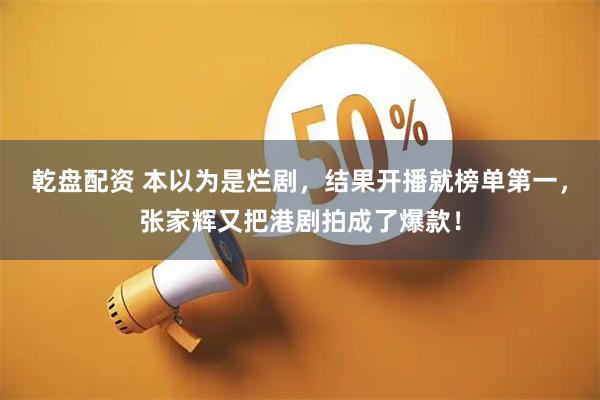 乾盘配资 本以为是烂剧，结果开播就榜单第一，张家辉又把港剧拍成了爆款！