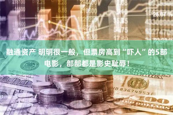 融通资产 明明很一般，但票房高到“吓人”的5部电影，部部都是影史耻辱！