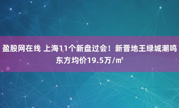 盈股网在线 上海11个新盘过会！新晋地王绿城潮鸣东方均价19.5万/㎡