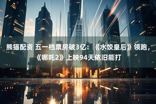 熊猫配资 五一档票房破3亿：《水饺皇后》领跑，《哪吒2》上映94天依旧能打