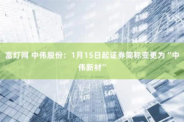 富灯网 中伟股份：1月15日起证券简称变更为“中伟新材”