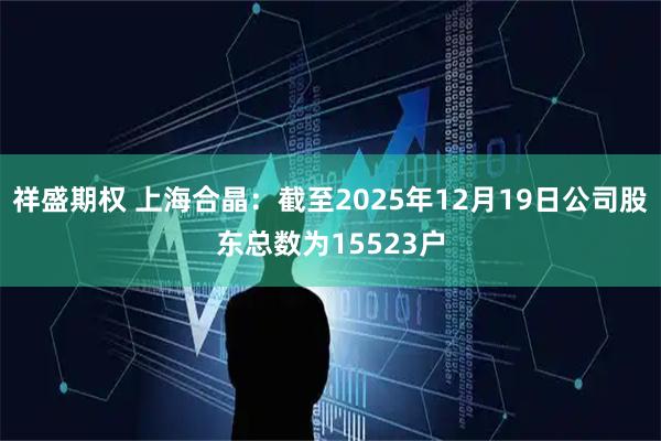 祥盛期权 上海合晶：截至2025年12月19日公司股东总数为15523户