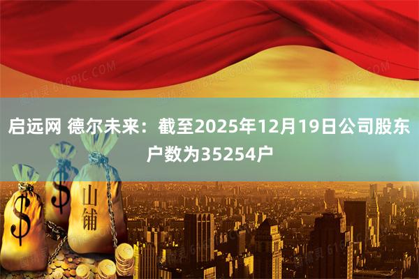 启远网 德尔未来：截至2025年12月19日公司股东户数为35254户