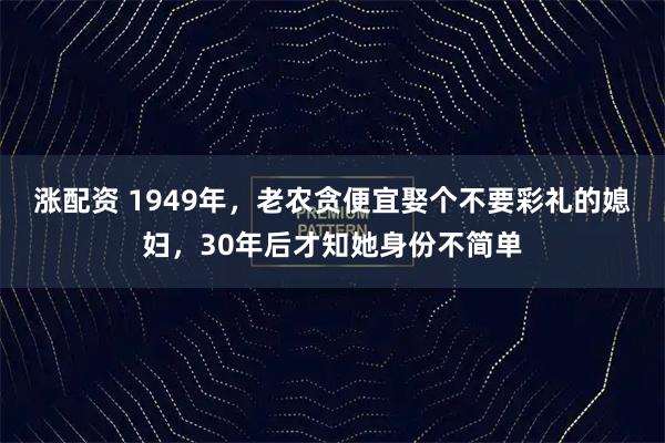 涨配资 1949年，老农贪便宜娶个不要彩礼的媳妇，30年后才知她身份不简单