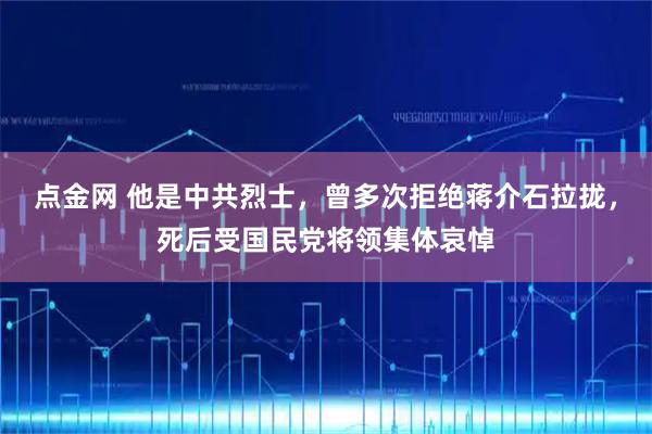 点金网 他是中共烈士，曾多次拒绝蒋介石拉拢，死后受国民党将领集体哀悼