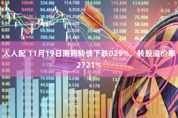 人人配 11月19日南药转债下跌029%，转股溢价率2721%