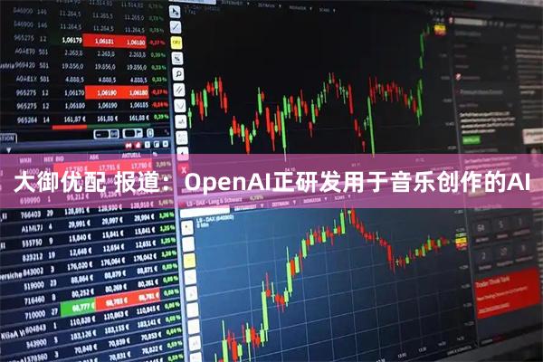 大御优配 报道：OpenAI正研发用于音乐创作的AI