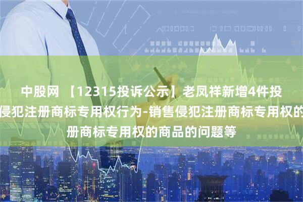 中股网 【12315投诉公示】老凤祥新增4件投诉公示，涉及侵犯注册商标专用权行为-销售侵犯注册商标专用权的商品的问题等