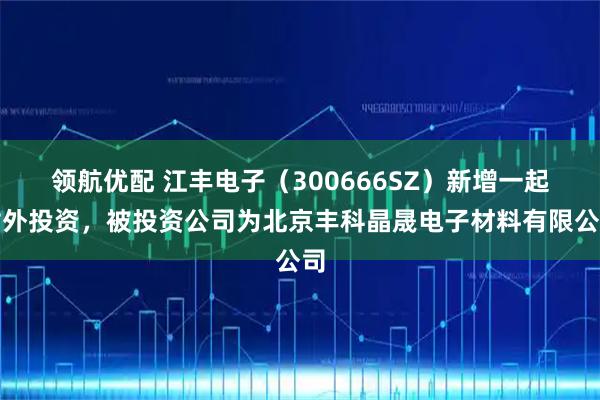 领航优配 江丰电子（300666SZ）新增一起对外投资，被投资公司为北京丰科晶晟电子材料有限公司