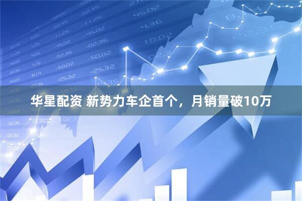 华星配资 新势力车企首个，月销量破10万