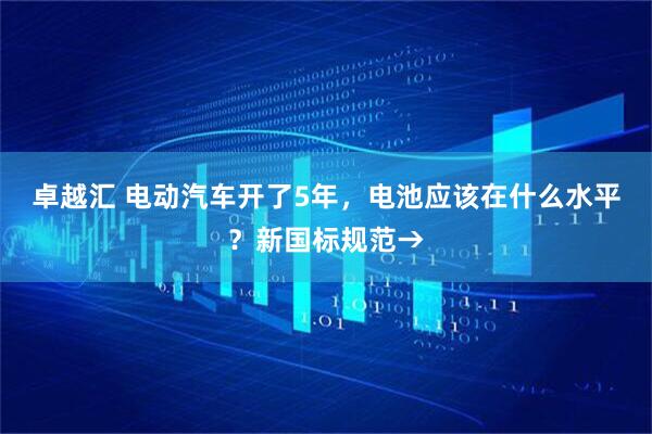 卓越汇 电动汽车开了5年，电池应该在什么水平？新国标规范→
